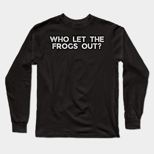 Who let the frogs out? Long Sleeve T-Shirt